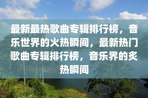 最新最熱歌曲專輯排行榜，音樂世界的火熱瞬間，最新熱門歌曲專輯排行榜，音樂界的炙熱瞬間