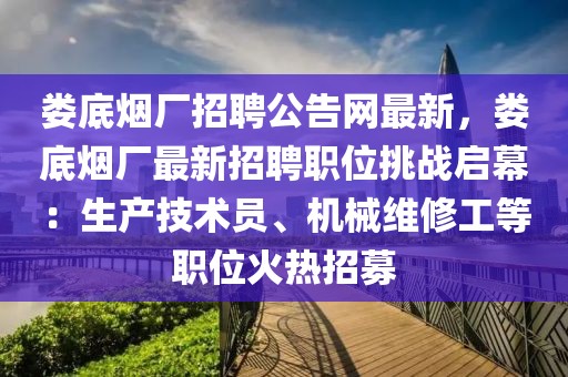 婁底煙廠招聘公告網最新，婁底煙廠最新招聘職位挑戰啟幕：生產技術員、機械維修工等職位火熱招募