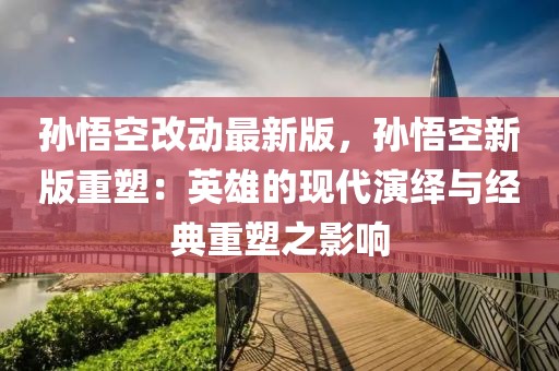 孫悟空改動最新版，孫悟空新版重塑：英雄的現(xiàn)代演繹與經(jīng)典重塑之影響