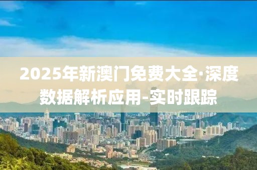 2025年新澳門免費大全·深度數據解析應用-實時跟蹤