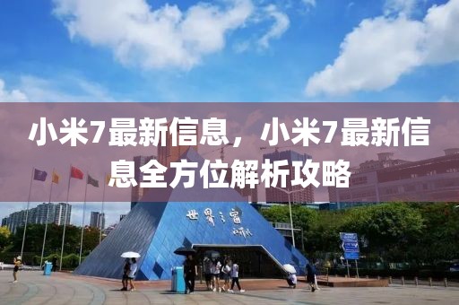小米7最新信息，小米7最新信息全方位解析攻略