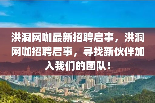 洪洞網咖最新招聘啟事，洪洞網咖招聘啟事，尋找新伙伴加入我們的團隊！