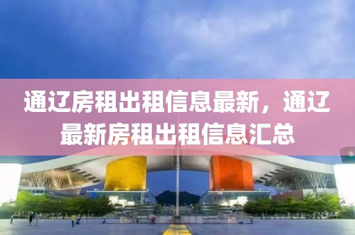 通遼房租出租信息最新，通遼最新房租出租信息匯總