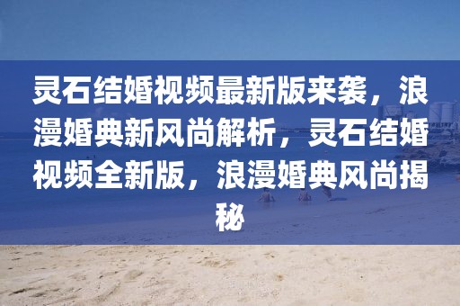 靈石結(jié)婚視頻最新版來襲，浪漫婚典新風尚解析，靈石結(jié)婚視頻全新版，浪漫婚典風尚揭秘