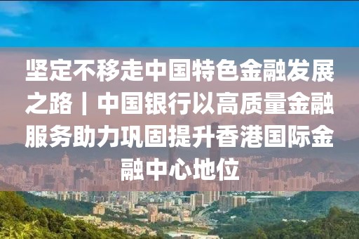 堅(jiān)定不移走中國特色金融發(fā)展之路｜中國銀行以高質(zhì)量金融服務(wù)助力鞏固提升香港國際金融中心地位
