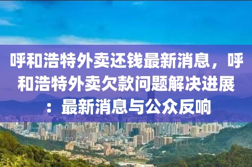 呼和浩特外賣還錢最新消息，呼和浩特外賣欠款問題解決進展：最新消息與公眾反響