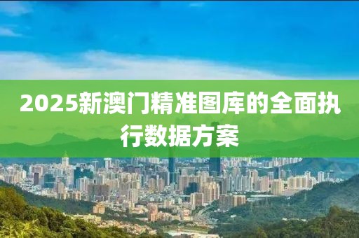 2025新澳門精準圖庫的全面執行數據方案