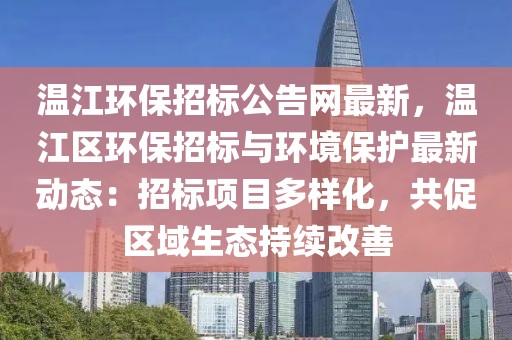 溫江環保招標公告網最新，溫江區環保招標與環境保護最新動態：招標項目多樣化，共促區域生態持續改善