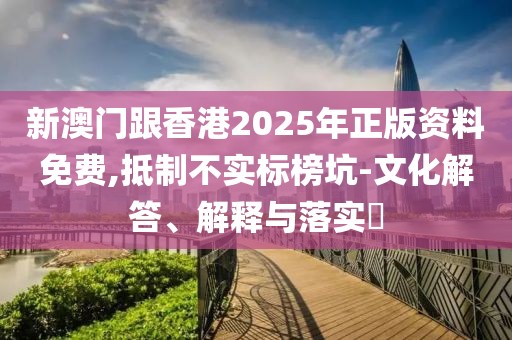 新澳門跟香港2025年正版資料免費,抵制不實標榜坑-文化解答、解釋與落實?