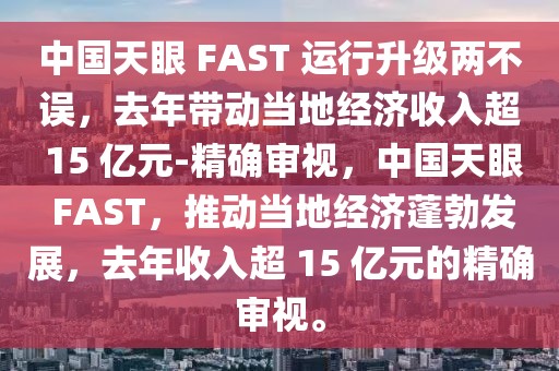 中國天眼 FAST 運行升級兩不誤，去年帶動當地經濟收入超 15 億元-精確審視，中國天眼 FAST，推動當地經濟蓬勃發展，去年收入超 15 億元的精確審視。