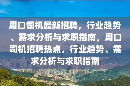 周口司機最新招聘，行業趨勢、需求分析與求職指南，周口司機招聘熱點，行業趨勢、需求分析與求職指南
