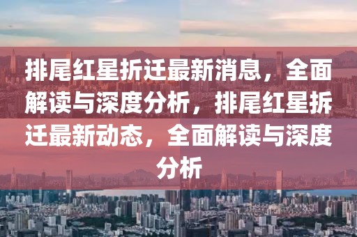 排尾紅星折遷最新消息，全面解讀與深度分析，排尾紅星拆遷最新動態，全面解讀與深度分析