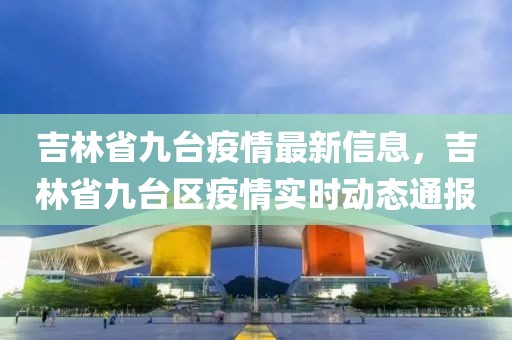 吉林省九臺疫情最新信息，吉林省九臺區疫情實時動態通報