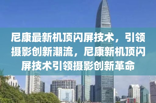 尼康最新機頂閃屏技術，引領攝影創新潮流，尼康新機頂閃屏技術引領攝影創新革命