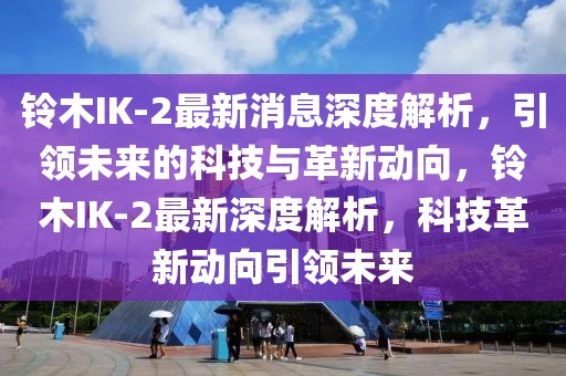 鈴木IK-2最新消息深度解析，引領(lǐng)未來(lái)的科技與革新動(dòng)向，鈴木IK-2最新深度解析，科技革新動(dòng)向引領(lǐng)未來(lái)