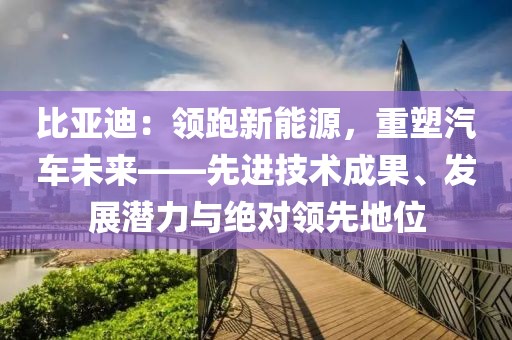 比亞迪：領(lǐng)跑新能源，重塑汽車未來——先進(jìn)技術(shù)成果、發(fā)展?jié)摿εc絕對(duì)領(lǐng)先地位