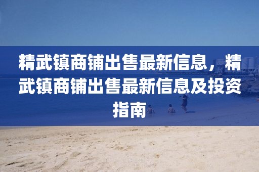 精武鎮商鋪出售最新信息，精武鎮商鋪出售最新信息及投資指南