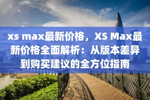 xs max最新價(jià)格，XS Max最新價(jià)格全面解析：從版本差異到購(gòu)買(mǎi)建議的全方位指南