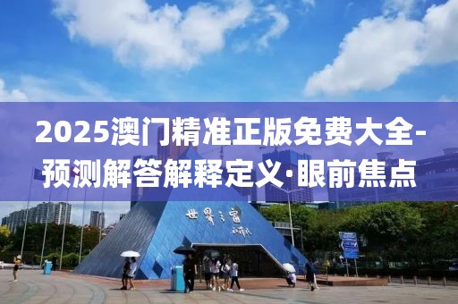 2025澳門精準正版免費大全-預測解答解釋定義·眼前焦點