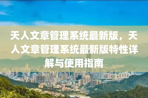 天人文章管理系統最新版，天人文章管理系統最新版特性詳解與使用指南