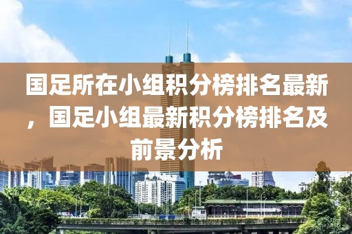 國足所在小組積分榜排名最新，國足小組最新積分榜排名及前景分析