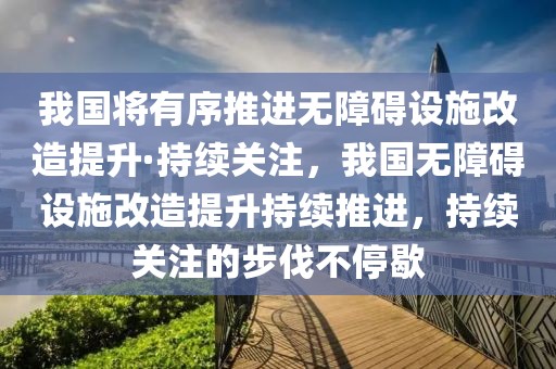 我國將有序推進無障礙設施改造提升·持續關注，我國無障礙設施改造提升持續推進，持續關注的步伐不停歇