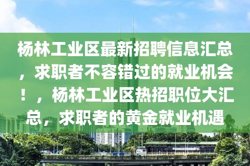 楊林工業(yè)區(qū)最新招聘信息匯總，求職者不容錯(cuò)過(guò)的就業(yè)機(jī)會(huì)！，楊林工業(yè)區(qū)熱招職位大匯總，求職者的黃金就業(yè)機(jī)遇