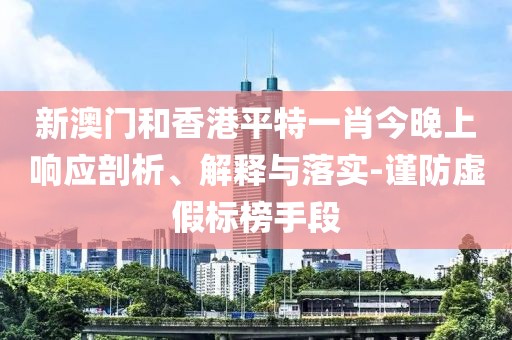 新澳門和香港平特一肖今晚上響應剖析、解釋與落實-謹防虛假標榜手段