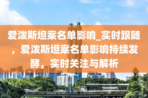 愛潑斯坦案名單影響_實時跟隨，愛潑斯坦案名單影響持續發酵，實時關注與解析