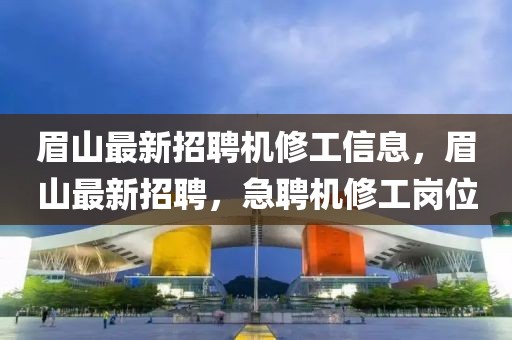 眉山最新招聘機修工信息，眉山最新招聘，急聘機修工崗位