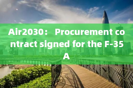 Air2030： Procurement contract signed for the F-35A
