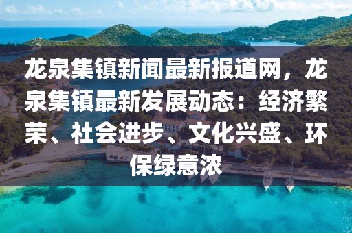 龍泉集鎮(zhèn)新聞最新報(bào)道網(wǎng)，龍泉集鎮(zhèn)最新發(fā)展動(dòng)態(tài)：經(jīng)濟(jì)繁榮、社會(huì)進(jìn)步、文化興盛、環(huán)保綠意濃