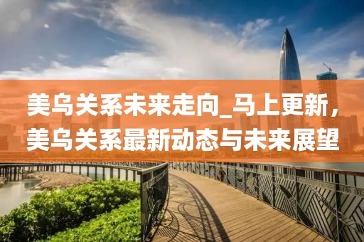 美烏關系未來走向_馬上更新，美烏關系最新動態與未來展望