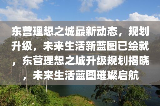 東營理想之城最新動態，規劃升級，未來生活新藍圖已繪就，東營理想之城升級規劃揭曉，未來生活藍圖璀璨啟航
