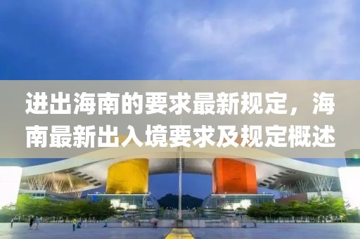 進(jìn)出海南的要求最新規(guī)定，海南最新出入境要求及規(guī)定概述