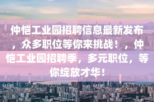 仲愷工業園招聘信息最新發布，眾多職位等你來挑戰！，仲愷工業園招聘季，多元職位，等你綻放才華！