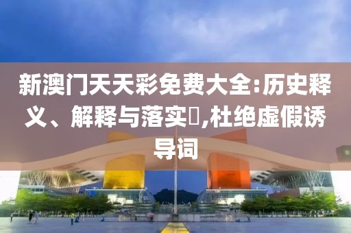 新澳門天天彩免費大全:歷史釋義、解釋與落實?,杜絕虛假誘導詞