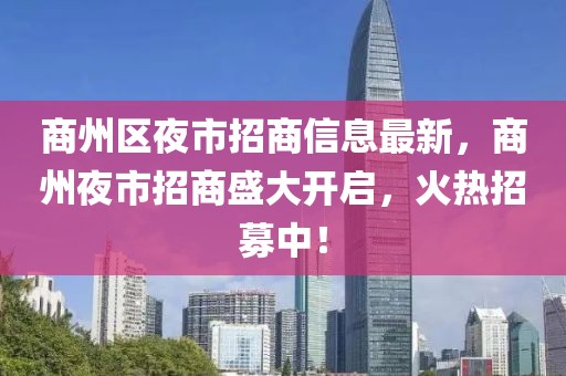 商州區夜市招商信息最新，商州夜市招商盛大開啟，火熱招募中！