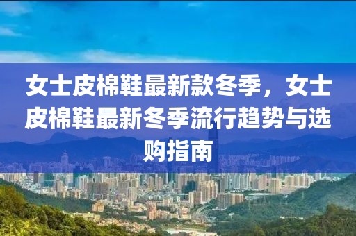 女士皮棉鞋最新款冬季，女士皮棉鞋最新冬季流行趨勢與選購指南