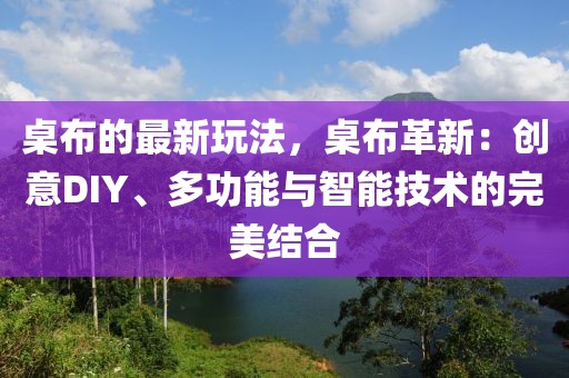 桌布的最新玩法，桌布革新：創(chuàng)意DIY、多功能與智能技術(shù)的完美結(jié)合