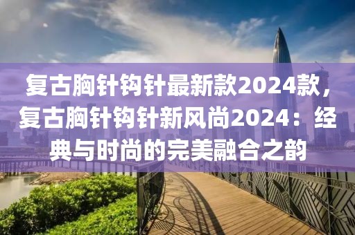 復古胸針鉤針最新款2024款，復古胸針鉤針新風尚2024：經典與時尚的完美融合之韻