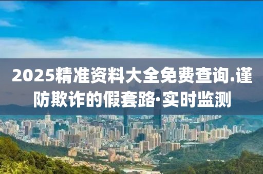 2025精準資料大全免費查詢.謹防欺詐的假套路·實時監測