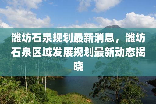 濰坊石泉規(guī)劃最新消息，濰坊石泉區(qū)域發(fā)展規(guī)劃最新動態(tài)揭曉