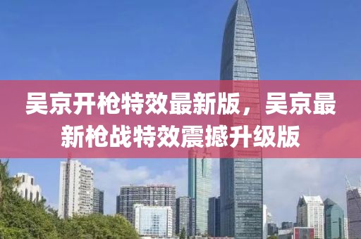 吳京開槍特效最新版，吳京最新槍戰特效震撼升級版