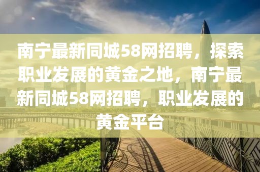 南寧最新同城58網招聘，探索職業發展的黃金之地，南寧最新同城58網招聘，職業發展的黃金平臺
