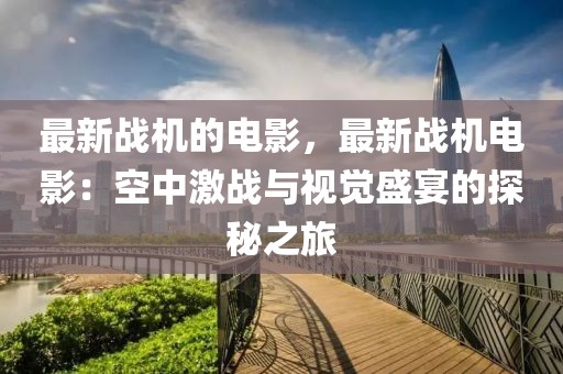 最新戰(zhàn)機(jī)的電影，最新戰(zhàn)機(jī)電影：空中激戰(zhàn)與視覺盛宴的探秘之旅