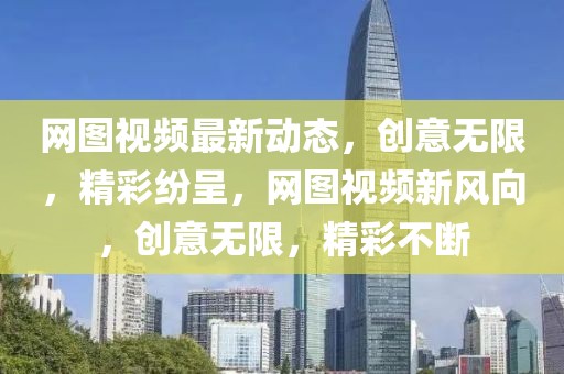 網圖視頻最新動態，創意無限，精彩紛呈，網圖視頻新風向，創意無限，精彩不斷