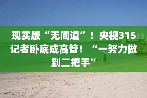 現實版“無間道”！央視315記者臥底成高管！“一努力做到二把手”