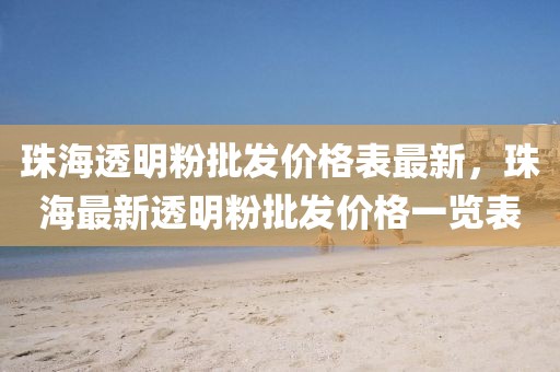 珠海透明粉批發價格表最新，珠海最新透明粉批發價格一覽表