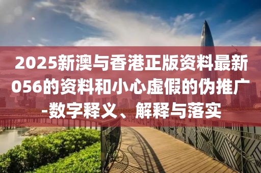 2025新澳與香港正版資料最新056的資料和小心虛假的偽推廣-數(shù)字釋義、解釋與落實(shí)